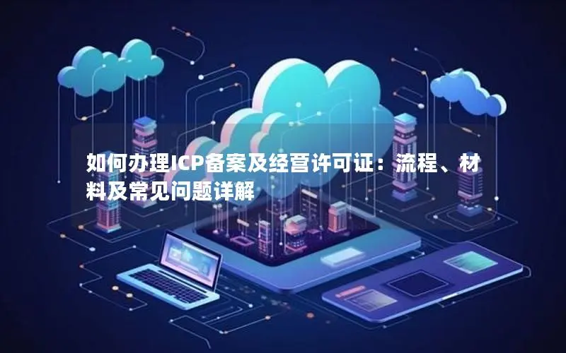 如何办理ICP备案及经营许可证:流程、材料及常见问题详解 如何办理ICP备案及经营许可证:流程、材料及常见问题详解