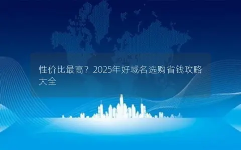 性价比最高？2025年好域名选购省钱攻略大全