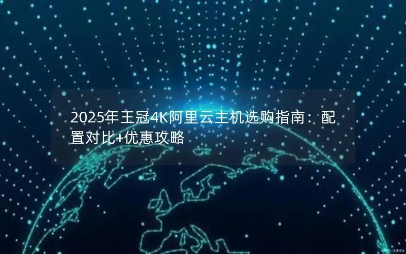 2025年王冠4K阿里云主机选购指南:配置对比+优惠攻略 2025年王冠4K阿里云主机选购指南:配置对比+优惠攻略