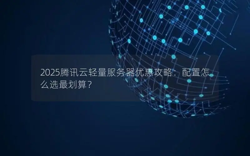 2025腾讯云轻量服务器优惠攻略:配置怎么选最划算? 2025腾讯云轻量服务器优惠攻略:配置怎么选最划算?