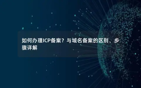如何办理ICP备案？与域名备案的区别、步骤详解