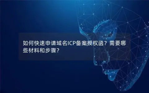 如何快速申请域名ICP备案授权函？需要哪些材料和步骤？
