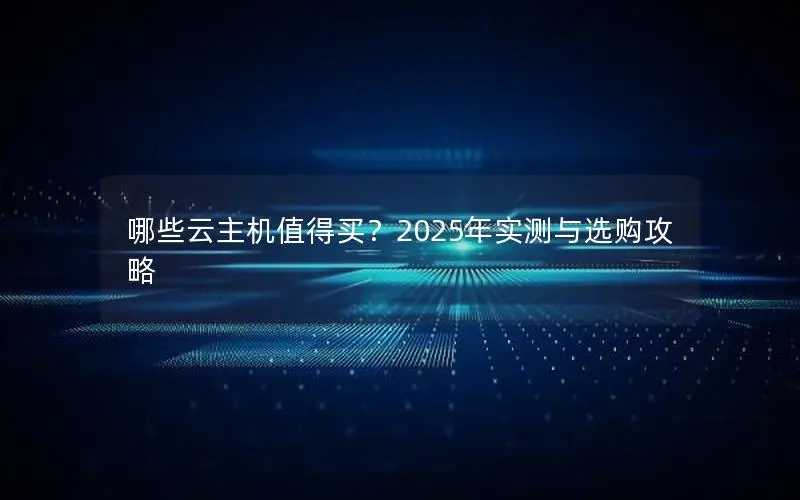 哪些云主机值得买?2025年实测与选购攻略 哪些云主机值得买?2025年实测与选购攻略