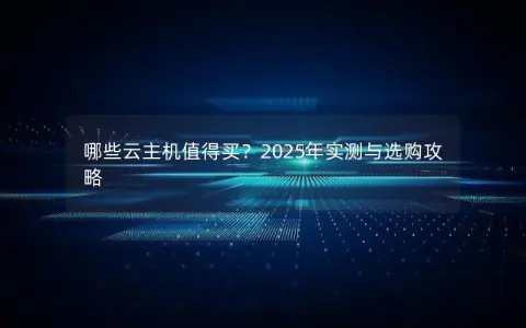 哪些云主机值得买？2025年实测与选购攻略