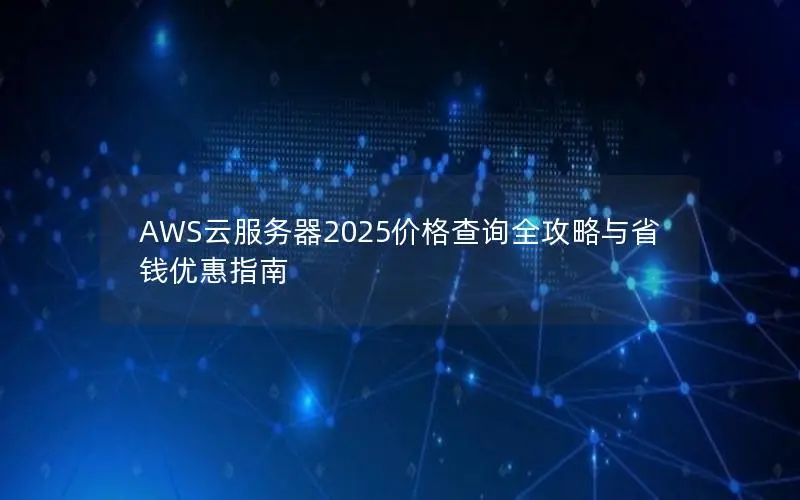 AWS云服务器2025价格查询全攻略与省钱优惠指南 AWS云服务器2025价格查询全攻略与省钱优惠指南