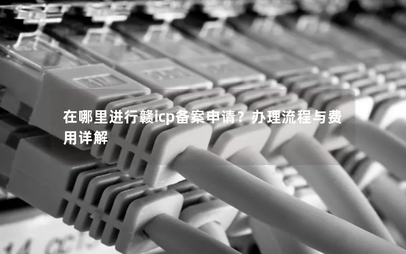 在哪里进行赣icp备案申请？办理流程与费用详解