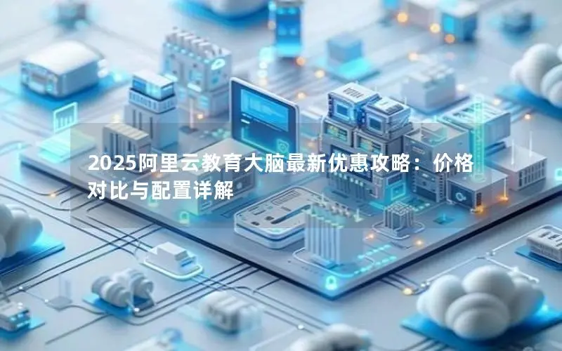 2025阿里云教育大脑最新优惠攻略:价格对比与配置详解 2025阿里云教育大脑最新优惠攻略:价格对比与配置详解