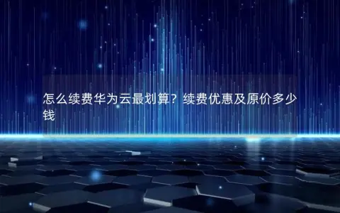 怎么续费华为云最划算？续费优惠及原价多少钱