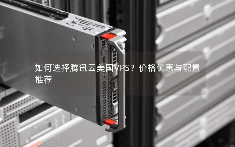 如何选择腾讯云美国VPS？价格优惠与配置推荐