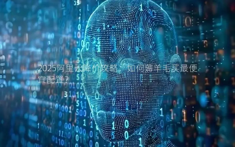 2025阿里云降价攻略:如何薅羊毛买最便宜配置? 2025阿里云降价攻略:如何薅羊毛买最便宜配置?