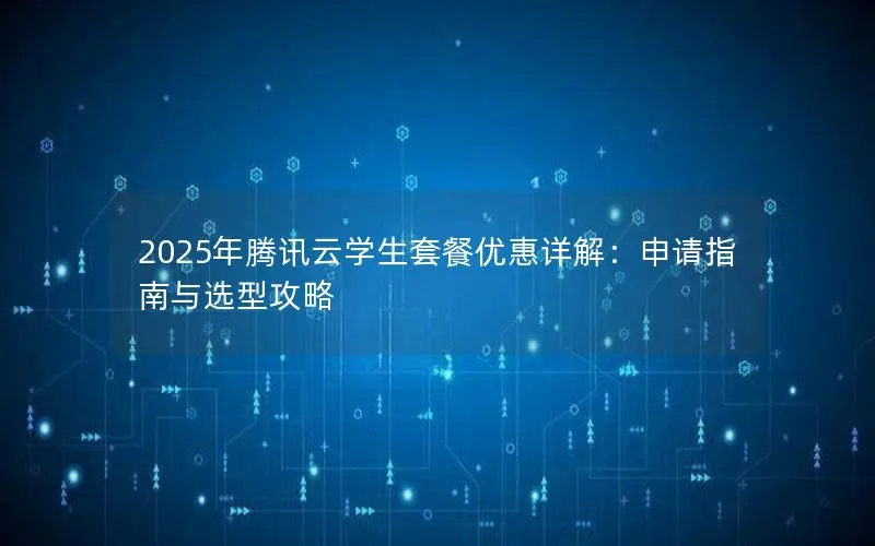 2025年腾讯云学生套餐优惠详解:申请指南与选型攻略 2025年腾讯云学生套餐优惠详解:申请指南与选型攻略