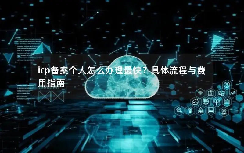 icp备案个人怎么办理最快？具体流程与费用指南