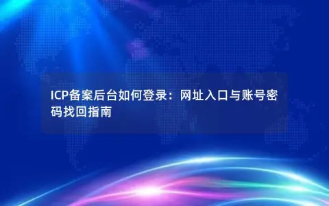 ICP备案后台如何登录：网址入口与账号密码找回指南