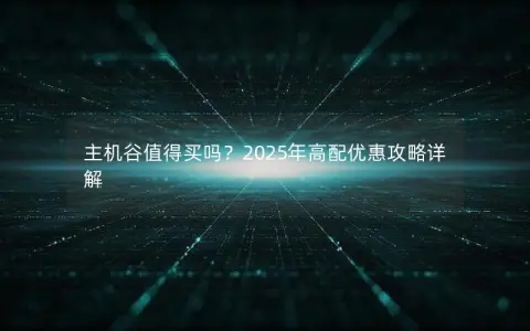 主机谷值得买吗？2025年高配优惠攻略详解