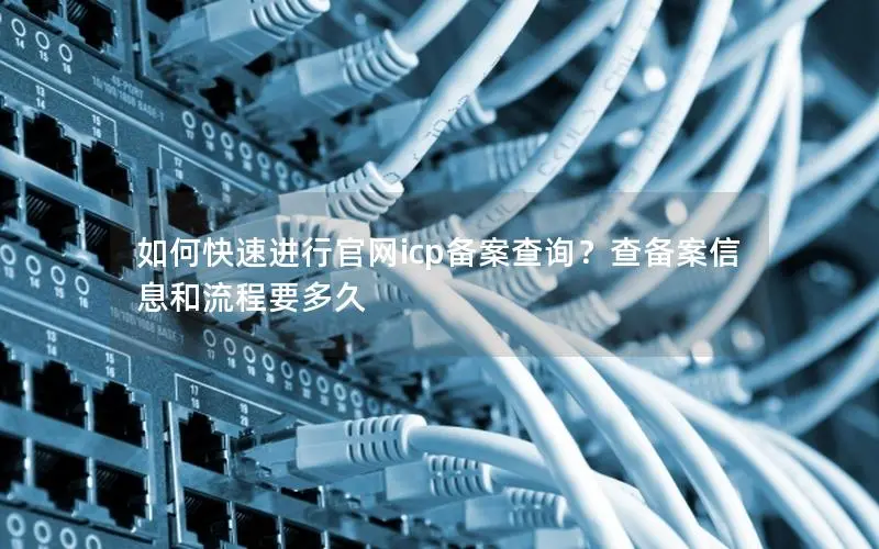 如何快速进行官网icp备案查询？查备案信息和流程要多久