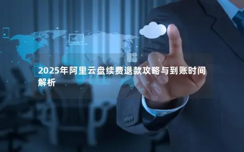 2025年阿里云盘续费退款攻略与到账时间解析
