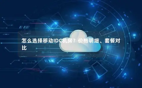 怎么选择移动IDC机房？价格明细、套餐对比