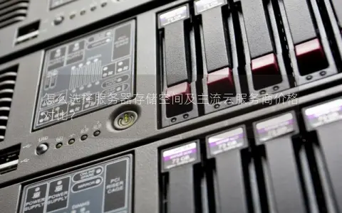 怎么选择服务器存储空间及主流云服务商价格对比？