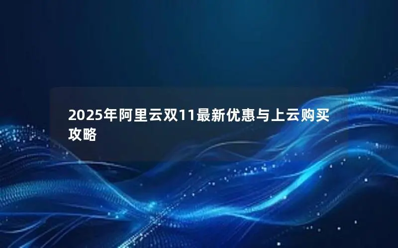2025年阿里云双11最新优惠与上云购买攻略