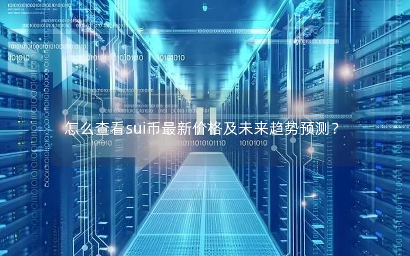 怎么查看sui币最新价格及未来趋势预测? 怎么查看sui币最新价格及未来趋势预测?