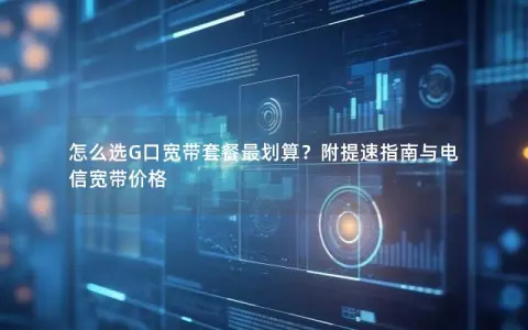 怎么选G口宽带套餐最划算？附提速指南与电信宽带价格