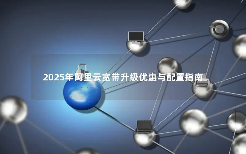 2025年阿里云宽带升级优惠与配置指南 2025年阿里云宽带升级优惠与配置指南
