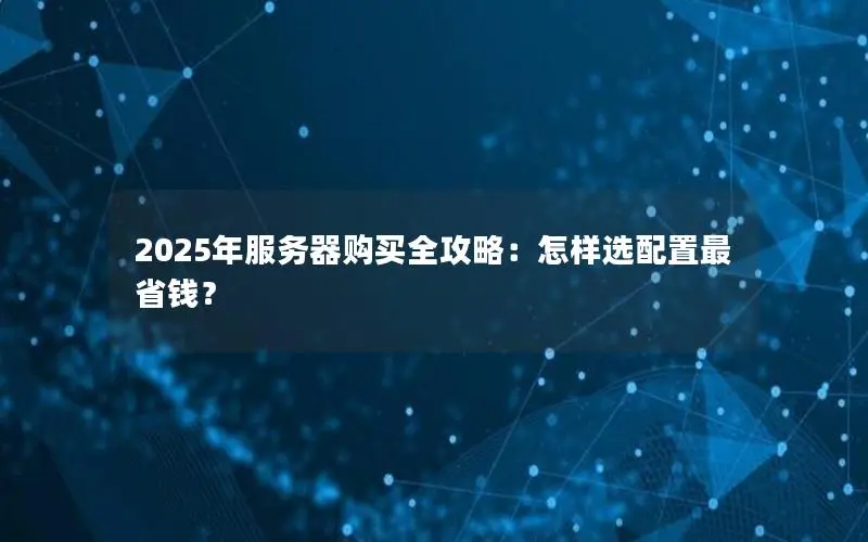 2025年服务器购买全攻略：怎样选配置最省钱？