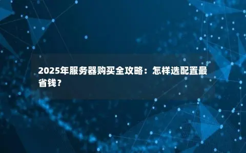 2025年服务器购买全攻略：怎样选配置最省钱？