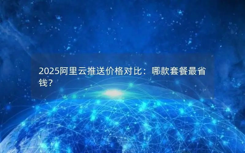 2025阿里云推送价格对比:哪款套餐最省钱? 2025阿里云推送价格对比:哪款套餐最省钱?