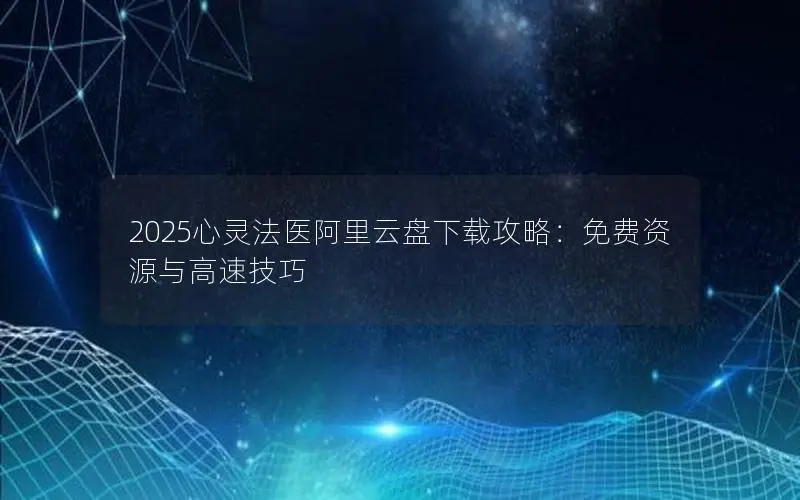 2025心灵法医阿里云盘下载攻略：免费资源与高速技巧