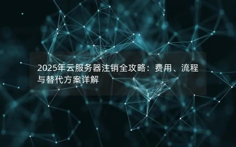 2025年云服务器注销全攻略：费用、流程与替代方案详解