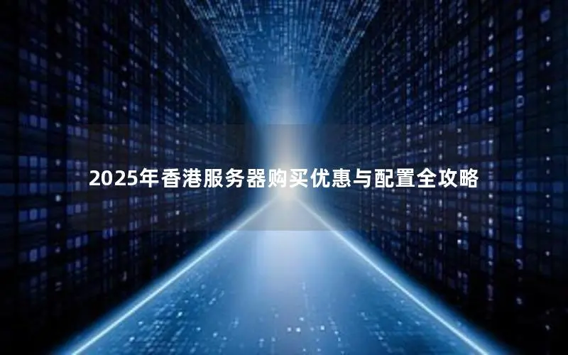 2025年香港服务器购买优惠与配置全攻略 2025年香港服务器购买优惠与配置全攻略