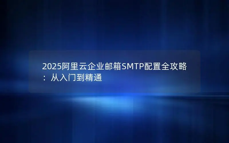 2025阿里云企业邮箱SMTP配置全攻略：从入门到精通
