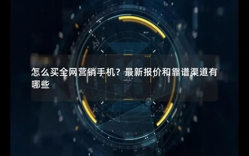 怎么买全网营销手机？最新报价和靠谱渠道有哪些