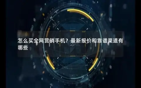 怎么买全网营销手机？最新报价和靠谱渠道有哪些