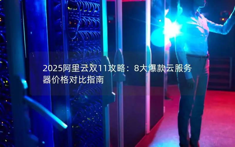 2025阿里云双11攻略:8大爆款云服务器价格对比指南 2025阿里云双11攻略:8大爆款云服务器价格对比指南