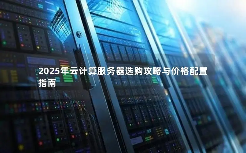 2025年云计算服务器选购攻略与价格配置指南 2025年云计算服务器选购攻略与价格配置指南