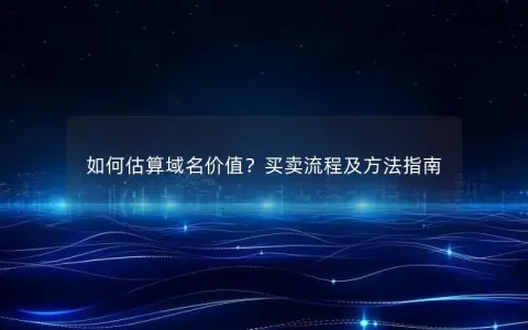 如何估算域名价值？买卖流程及方法指南