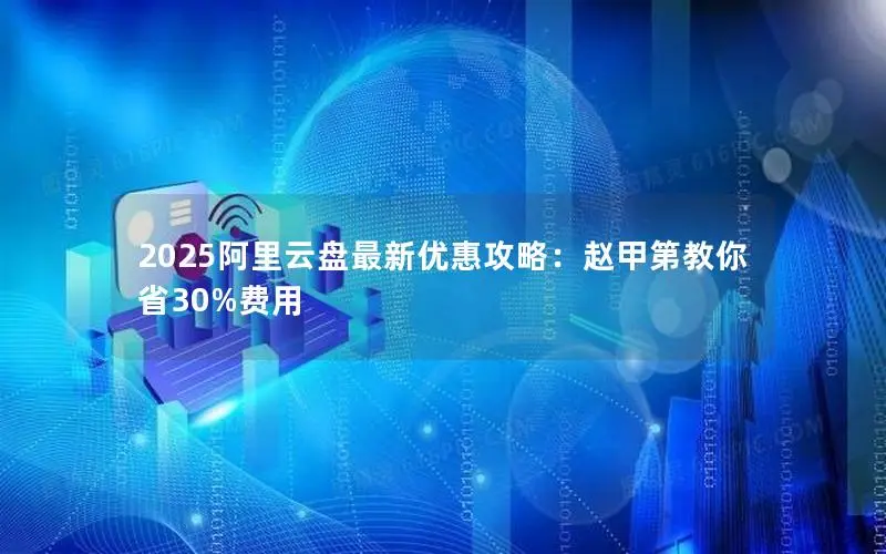 2025阿里云盘最新优惠攻略：赵甲第教你省30%费用