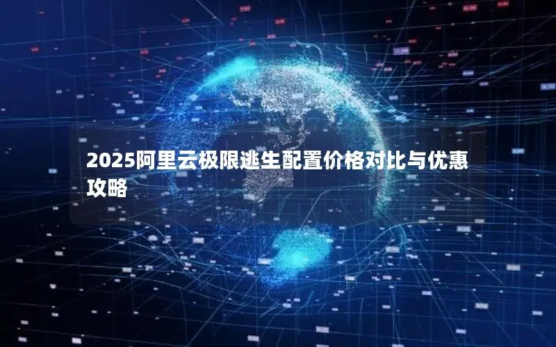 2025阿里云极限逃生配置价格对比与优惠攻略 2025阿里云极限逃生配置价格对比与优惠攻略