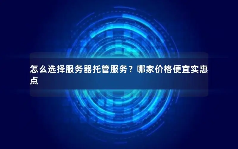 怎么选择服务器托管服务?哪家价格便宜实惠点 怎么选择服务器托管服务?哪家价格便宜实惠点