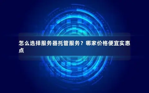 怎么选择服务器托管服务？哪家价格便宜实惠点