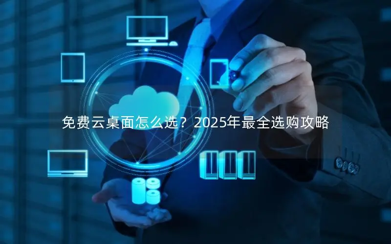 免费云桌面怎么选?2025年最全选购攻略 免费云桌面怎么选?2025年最全选购攻略