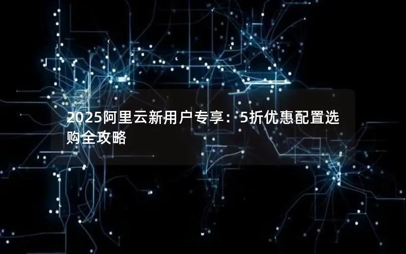 2025阿里云新用户专享:5折优惠配置选购全攻略 2025阿里云新用户专享:5折优惠配置选购全攻略