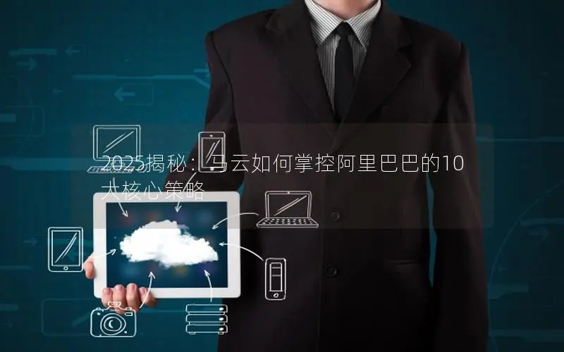 2025揭秘：马云如何掌控阿里巴巴的10大核心策略