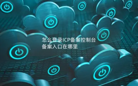 怎么登录ICP备案控制台  备案入口在哪里