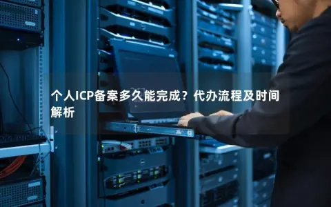 个人ICP备案多久能完成？代办流程及时间解析