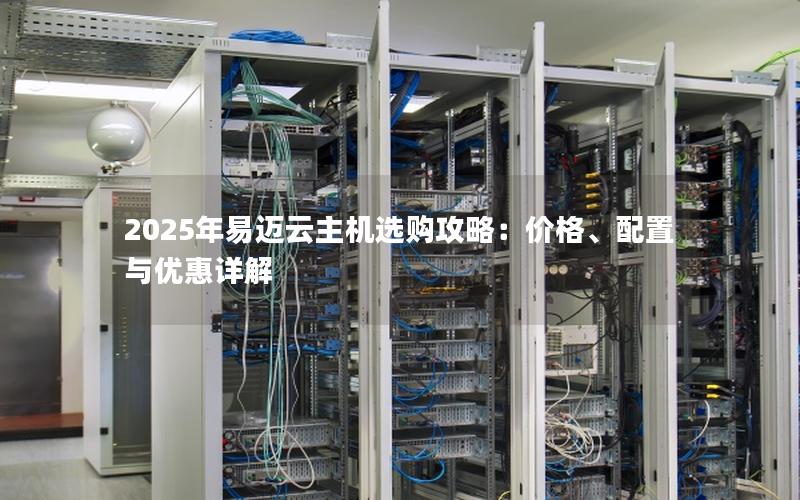 2025年易迈云主机选购攻略:价格、配置与优惠详解 2025年易迈云主机选购攻略:价格、配置与优惠详解