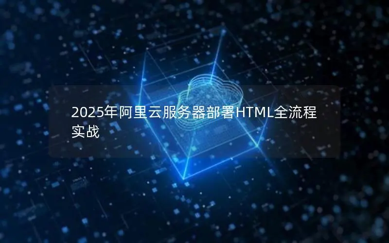 2025年阿里云服务器部署HTML全流程实战