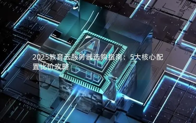 2025教育云服务器选购指南：5大核心配置比价攻略